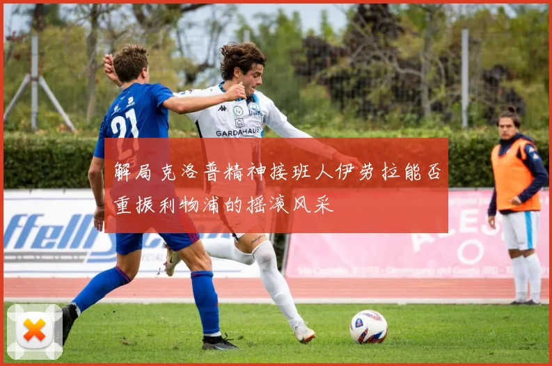 解局克洛普精神接班人伊劳拉能否重振利物浦的摇滚风采