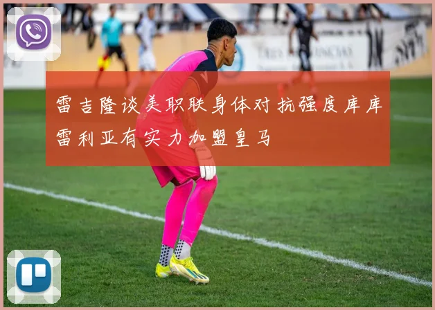 雷吉隆谈美职联身体对抗强度库库雷利亚有实力加盟皇马