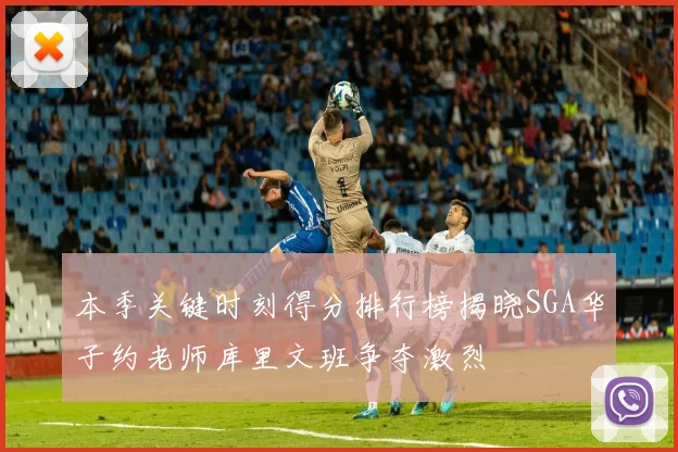 本季关键时刻得分排行榜揭晓SGA华子约老师库里文班争夺激烈