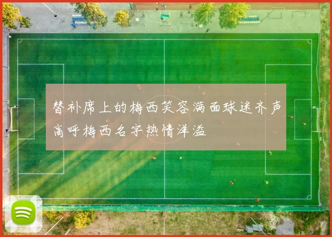 替补席上的梅西笑容满面球迷齐声高呼梅西名字热情洋溢