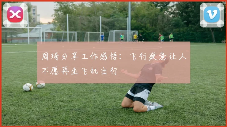 周琦分享工作感悟：飞行疲惫让人不愿再坐飞机出行