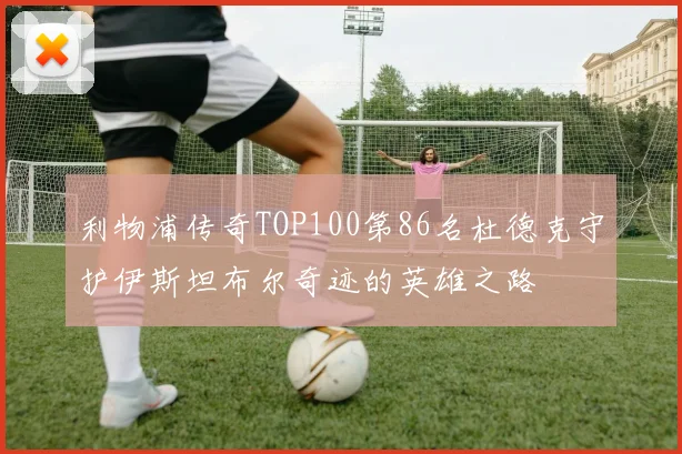 利物浦传奇TOP100第86名杜德克守护伊斯坦布尔奇迹的英雄之路