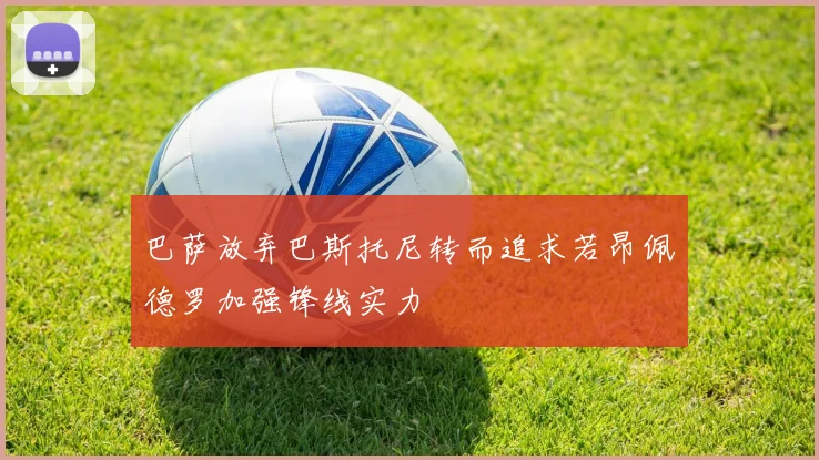 巴萨放弃巴斯托尼转而追求若昂佩德罗加强锋线实力