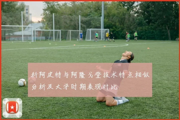 科阿皮特与阿隆戈登技术特点相似分析及大学时期表现对比