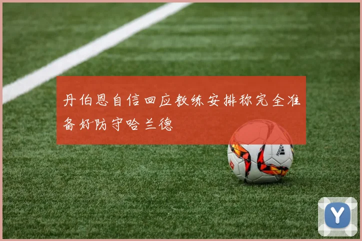 丹伯恩自信回应教练安排称完全准备好防守哈兰德
