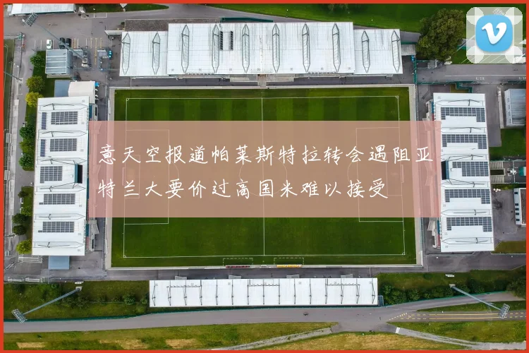 意天空报道帕莱斯特拉转会遇阻亚特兰大要价过高国米难以接受