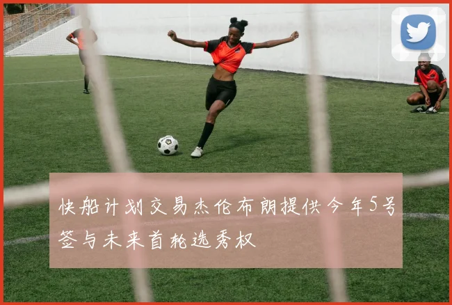快船计划交易杰伦布朗提供今年5号签与未来首轮选秀权