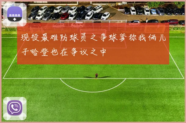 现役最难防球员之争球爹称我俩儿子哈登也在争议之中