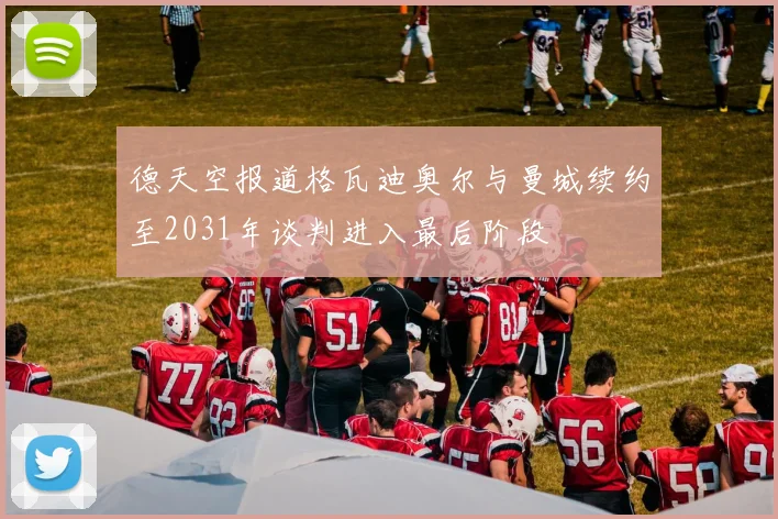 德天空报道格瓦迪奥尔与曼城续约至2031年谈判进入最后阶段
