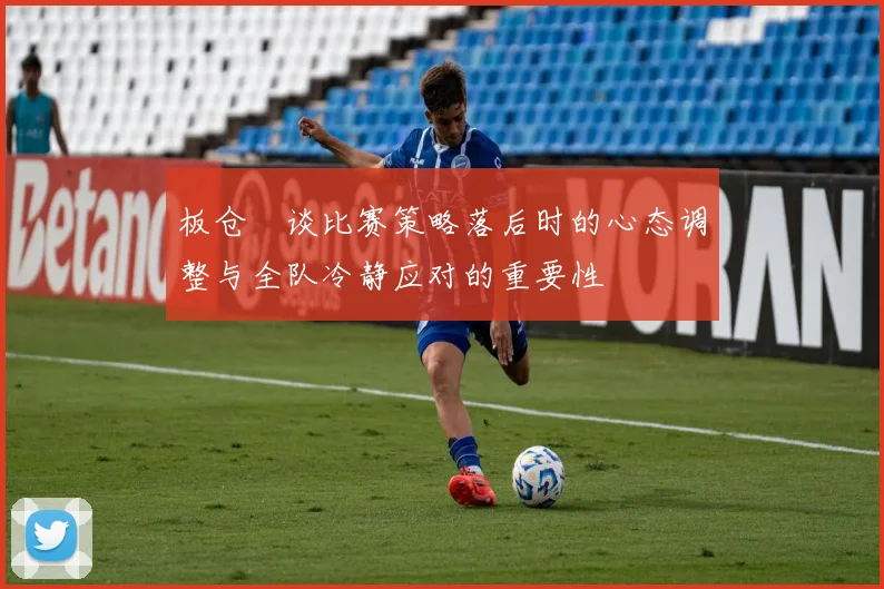 板仓滉谈比赛策略落后时的心态调整与全队冷静应对的重要性