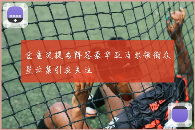 金童奖提名阵容豪华亚马尔领衔众星云集引发关注