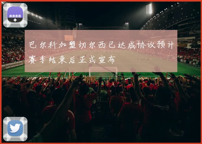 巴尔科加盟切尔西已达成协议预计赛季结束后正式宣布