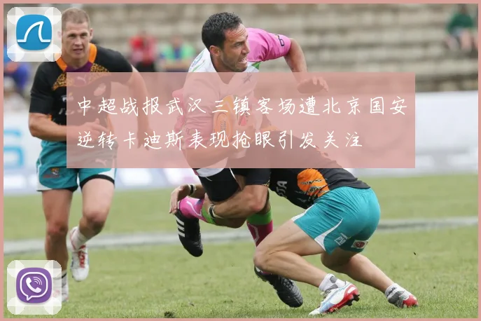 中超战报武汉三镇客场遭北京国安逆转卡迪斯表现抢眼引发关注