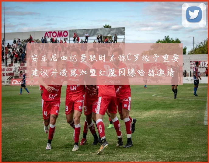 安东尼回忆曼联时光称C罗给予重要建议并透露加盟红魔因滕哈赫邀请