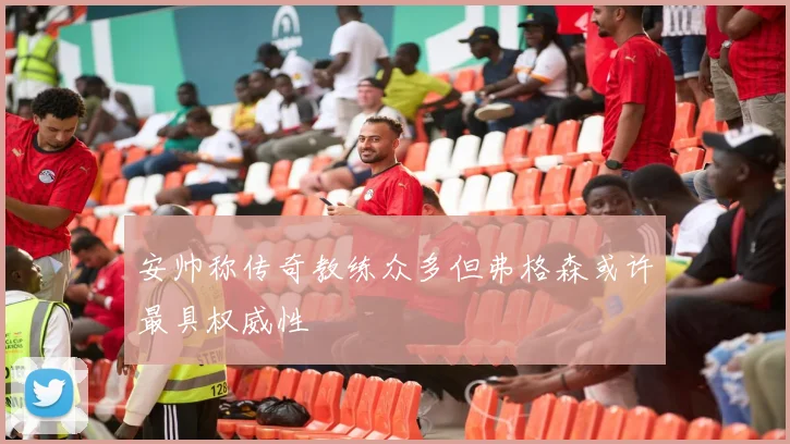 安帅称传奇教练众多但弗格森或许最具权威性