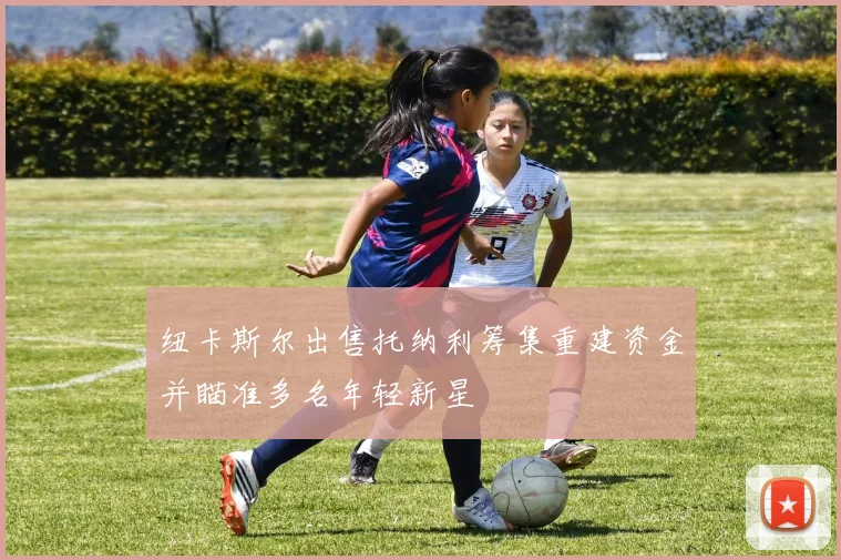 纽卡斯尔出售托纳利筹集重建资金并瞄准多名年轻新星