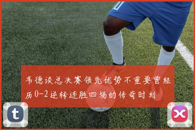韦德谈总决赛领先优势不重要曾经历0-2逆转连胜四场的传奇时刻