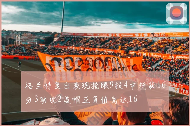格兰特复出表现抢眼9投4中斩获16分3助攻2盖帽正负值高达16