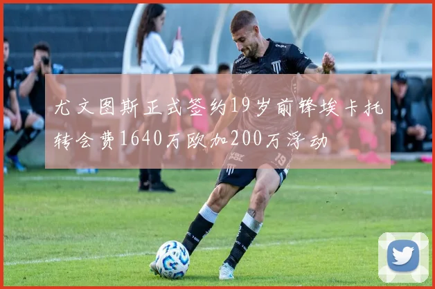 尤文图斯正式签约19岁前锋埃卡托转会费1640万欧加200万浮动