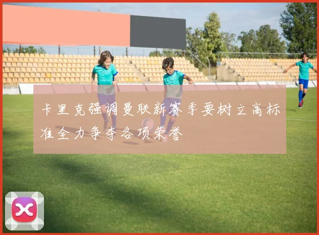 卡里克强调曼联新赛季要树立高标准全力争夺各项荣誉