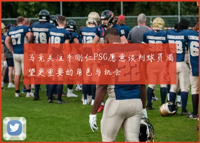 马竞关注李刚仁PSG愿意谈判球员渴望更重要的角色与机会